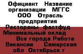 Официант › Название организации ­ МГГС, ООО › Отрасль предприятия ­ Рестораны, фастфуд › Минимальный оклад ­ 40 000 - Все города Работа » Вакансии   . Самарская обл.,Октябрьск г.